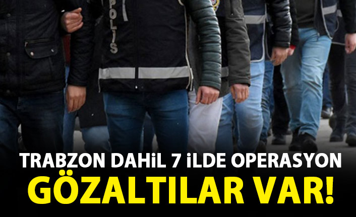 Trabzon dahil 7 ilde FETÖ operasyonu! 11 gözaltı!
