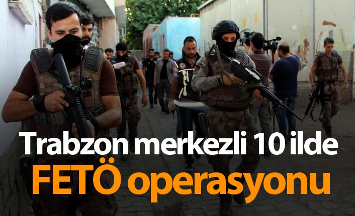 Trabzon merkezli 10 ilde FETÖ operasyonu