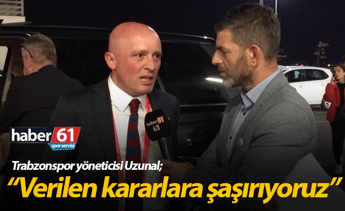 Trabzonspor yöneticisi Uzunal: Verilen kararlara şaşırıyoruz