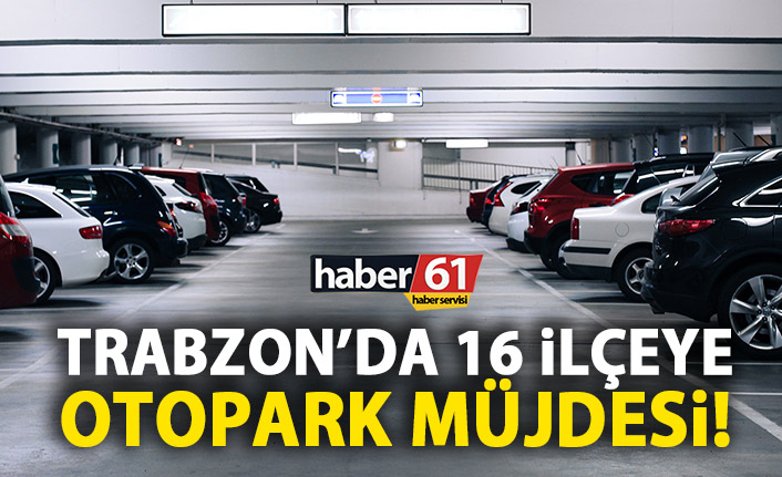 Trabzon’a otopark müjdesi! Hem de 16 ilçeye!