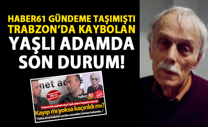 Haber61 gündeme getirmişti! Trabzon'da kaybolan yaşlı adamdan hala haber yok!