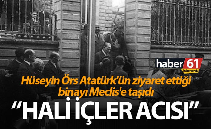 Hüseyin Örs Atatürk'ün ziyaret ettiği binayı Meclis'e taşıdı