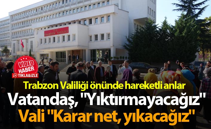 Trabzon Valiliği önünde hareketli anlar! Vatandaş, "Yıktırmayacağız"; Vali "Karar net, yıkacağız"