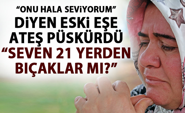 "Onu hala seviyorum" diyen eski eşine ateş püskürdü: İnsan sevdiğini 21 yerinden bıçaklar mı?