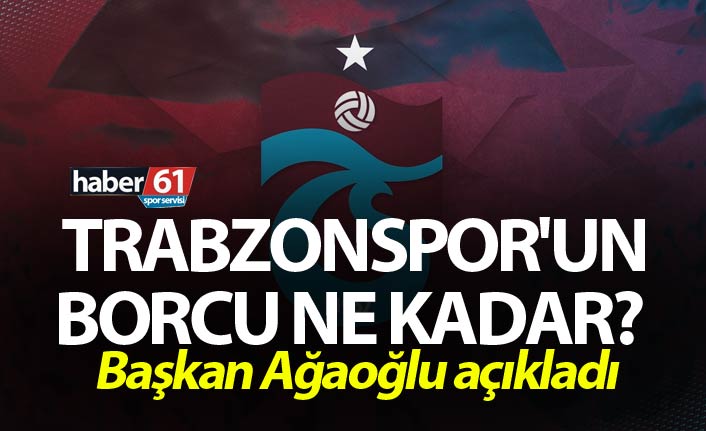 Trabzonspor'un borcu ne kadar? başkan Ağaoğlu açıkladı