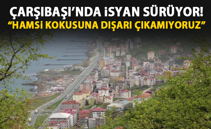 Çarşıbaşı’nda isyan: Hamsi kokusuna dışarı çıkamıyoruz!