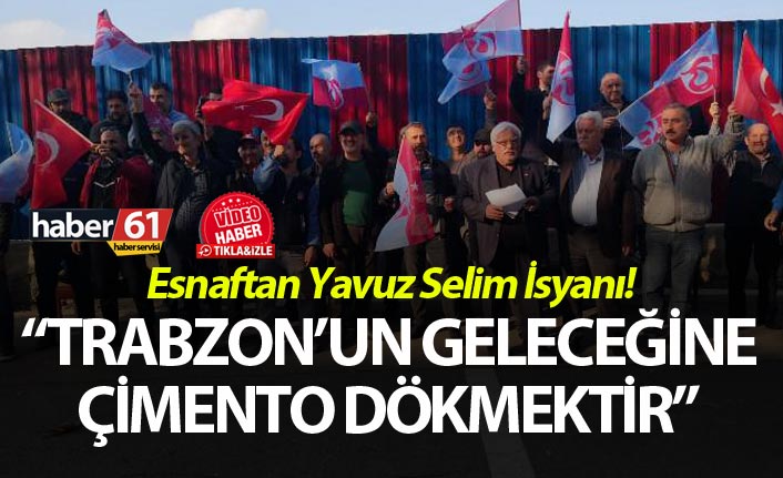 Esnaftan Yavuz Selim İsyanı! “Trabzon’un geleceğine çimento dökmektir”