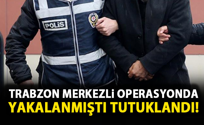 Trabzon merkezli operasyonda gözaltına alınmıştı! Tutuklandı!