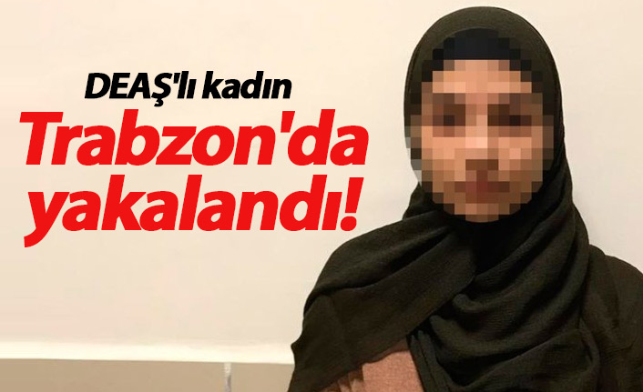 DEAŞ'lı kadın Trabzon'da yakalandı!