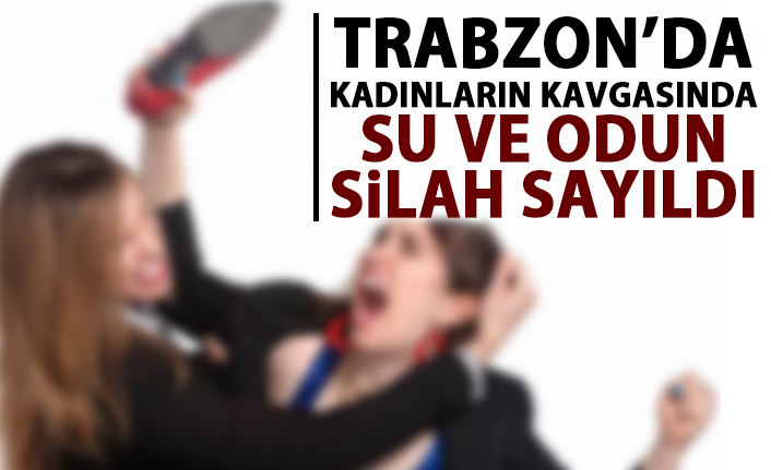 Trabzon'da kadınların kavgasında su ve odun silah sayıldı!