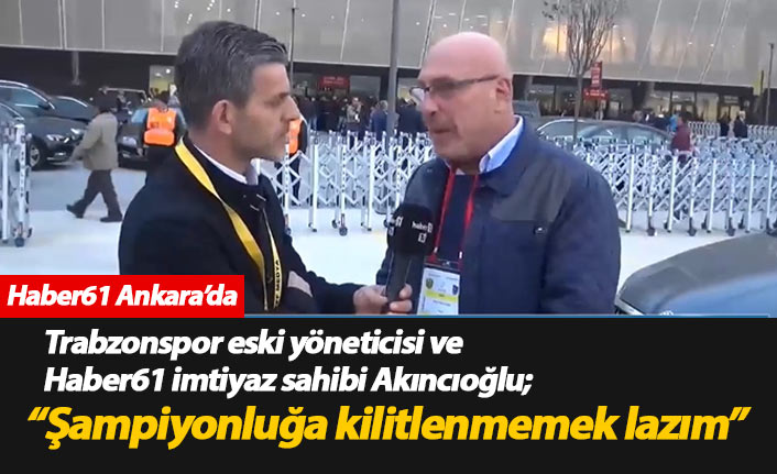Akıncıoğlu: Şampiyonluğa kilitlenmemek lazım