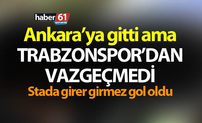Ankara'ya gitti ama Trabzonspor'dan vazgeçmedi