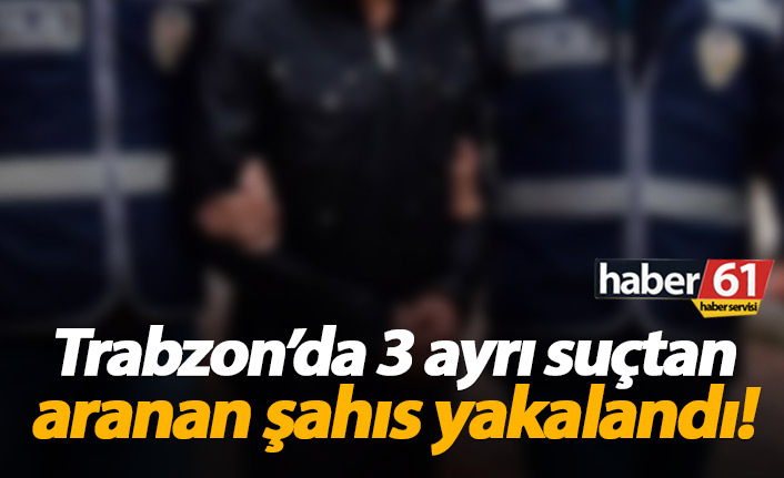 Trabzon'da 3 ayrı suçtan aranan şahıs yakalandı