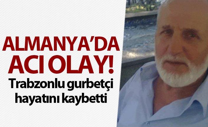 Acı Olay - Trabzonlu gurbetçi hayatını kaybetti