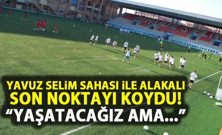 Zorluoğlu Yavuz Selim Sahası ile ilgili son noktayı koydu: Yaşatacağız ama