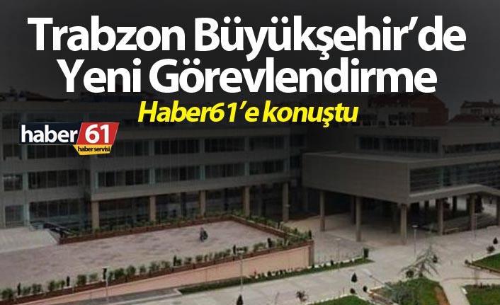 Trabzon Büyükşehir’de yeni görevlendirme – Haber61’e konuştu