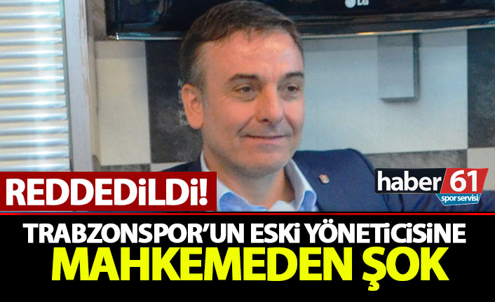 Trabzonspor’un eski yöneticisine mahkeme şoku! Reddedildi!
