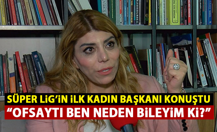 Süper Lig'in ilk kadın başkanı konuştu: Ofsaytı ben neden bileyim ki?