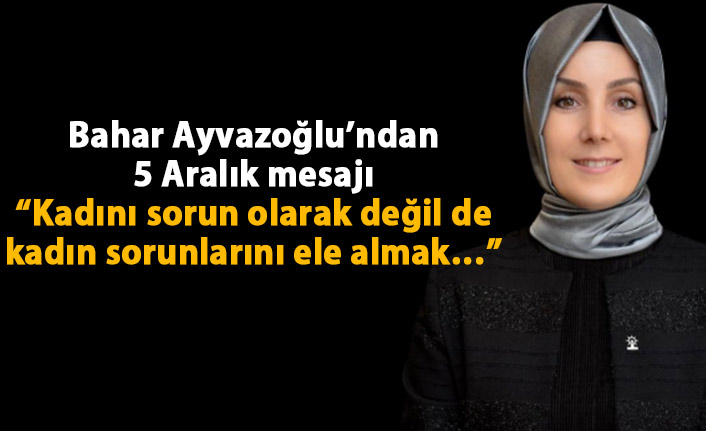 Bahar Ayvazoğlu’ndan 5 Aralık mesajı: Kadını sorun olarak değil kadın sorunlarını ele almak…