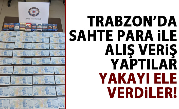Trabzon'da sahte para ile alışveriş yaptılar yakayı ele verdiler
