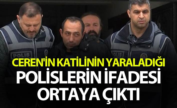 Ceren'in katilinin yaraladığı polislerin ifadesi ortaya çıktı