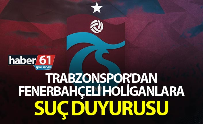 Trabzonspor'dan Fenerbahçeli holiganlara suç duyurusu