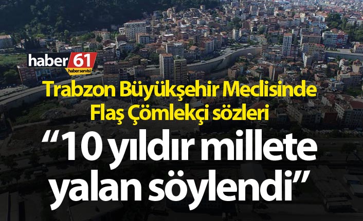 Trabzon Büyükşehir Meclisinde Flaş çömlekçi sözleri! “10 yıldır millete yalan söylendi”