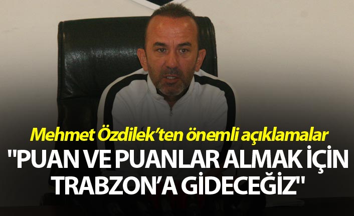 Mehmet Özdilek: "Puan ve puanlar almak için Trabzon’a gideceğiz"
