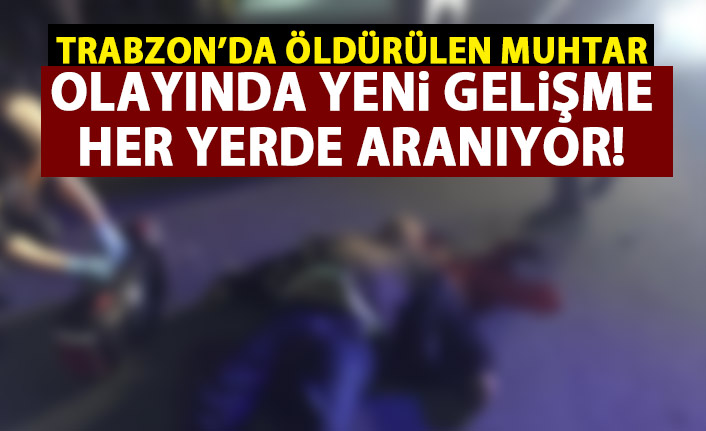 Trabzon'da öldürülen muhtar olayında yeni gelişme! Her yerde aranıyor!