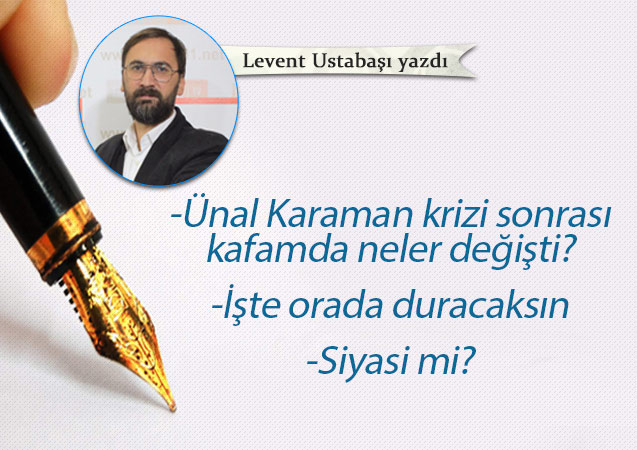 Ünal Karaman krizi sonrası kafamda neler değişti?