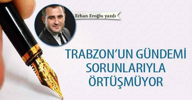 Trabzon’un gündemi sorunlarıyla örtüşmüyor