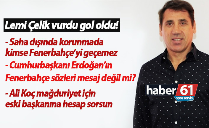 Lemi Çelik; Ali Koç mağduriyet yaratmak için ona gitsin!