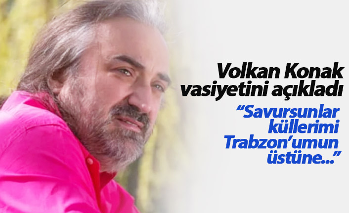 Volkan Konak vasiyetini açıkladı: Savursunlar küllerimi Trabzon'umun üstüne...