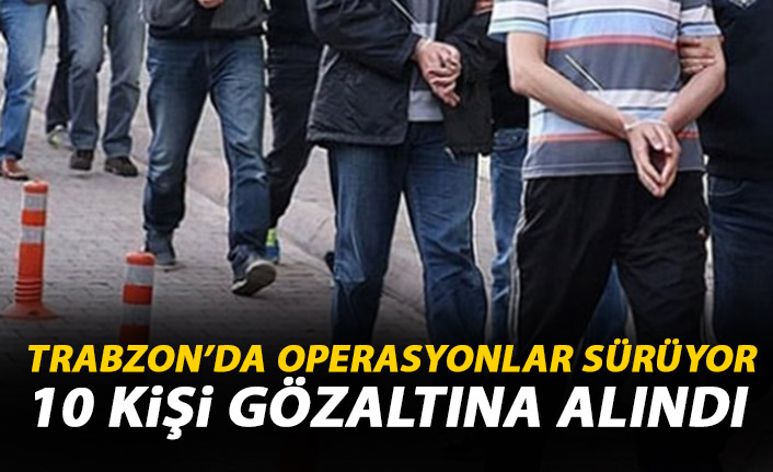 Trabzon’da 10 kişi yakalandı! Operasyonlar sürüyor