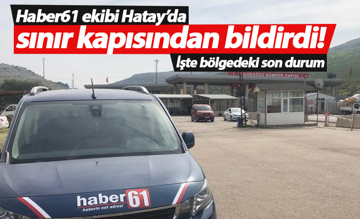Haber61 Hatay'da sınır kapısında son durumu aktardı