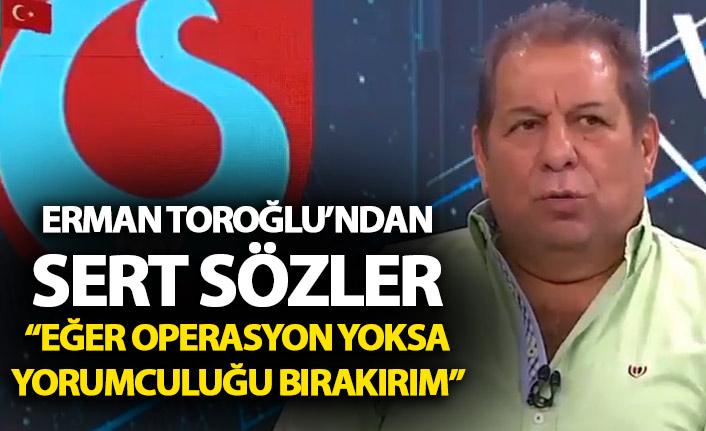 Erman Toroğlu: Bu operasyon değilse yorumculuğu bırakırım
