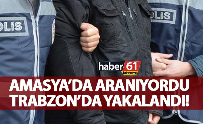 Amasya’da aranıyordu Trabzon’da yakalandı!