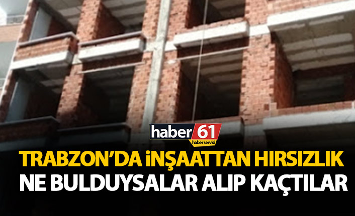 Trabzon’da inşaattan hırsızlık! Ne bulduysalar aldılar!