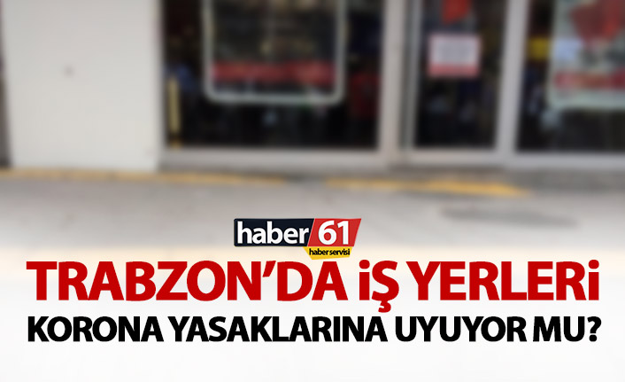 Trabzon’da işyerleri Koronavirüs yasağına uyuyor!