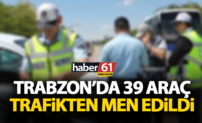 Trabzon’da 39 araç trafikten men edildi