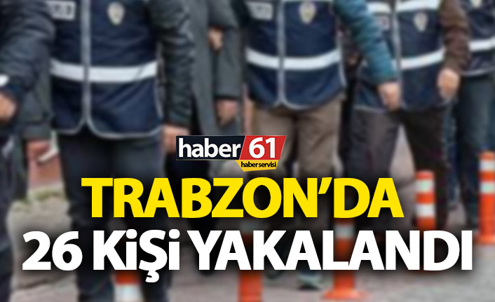 Trabzon’da 26 kişi yakalandı!