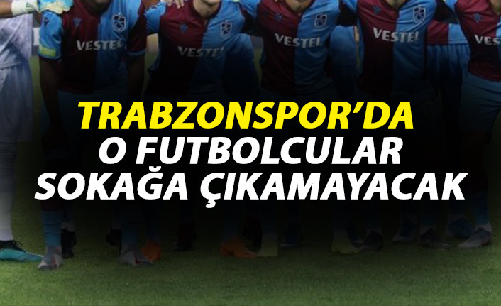 Trabzonspor'da o oyuncular sokağa çıkamayacak!