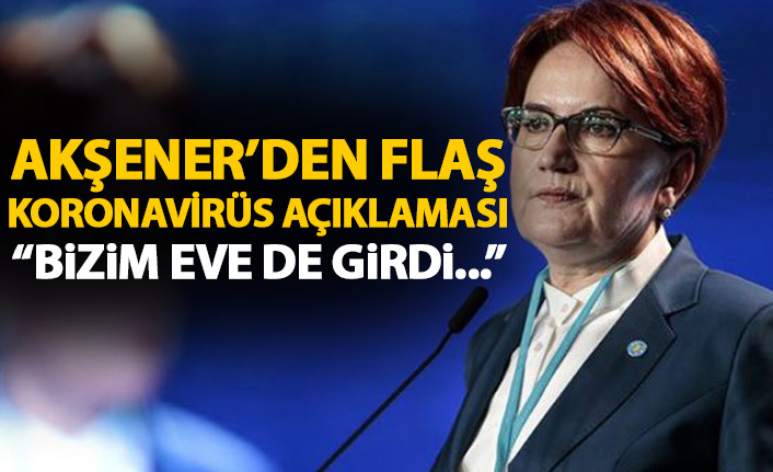 Meral Akşener'den flaş koronavirüs açıklaması: Bizim eve de girdi!