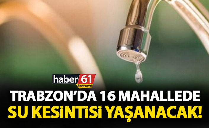 Trabzon'da 16 mahallede su kesintisi yaşanacak