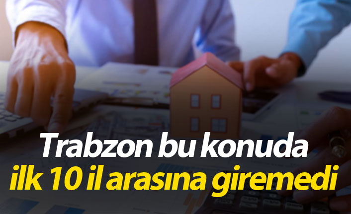 Trabzon bu konuda ilk 10 il arasına giremedi