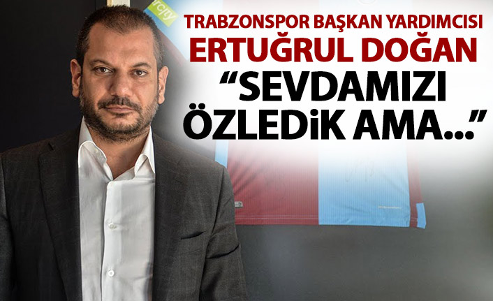 Trabzonspor Başkan Yardımcısı Ertuğrul Doğan: Sevdamızı özledik ama...