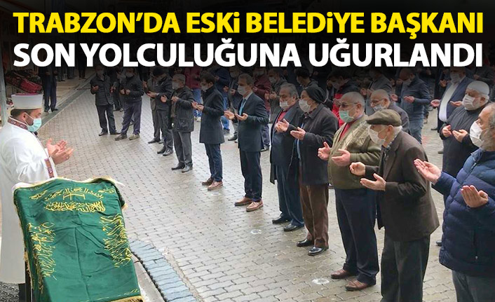 Trabzon'da eski belediye başkanı son yolculuğuna uğurlandı