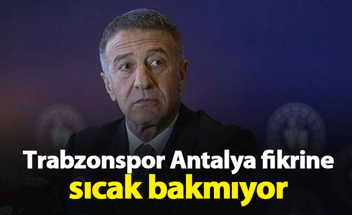 Trabzonspor Antalya fikrine sıcak bakmıyor