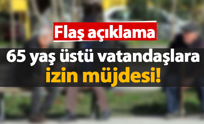 65 yaş üstü vatandaşlara izin! Flaş açıklama