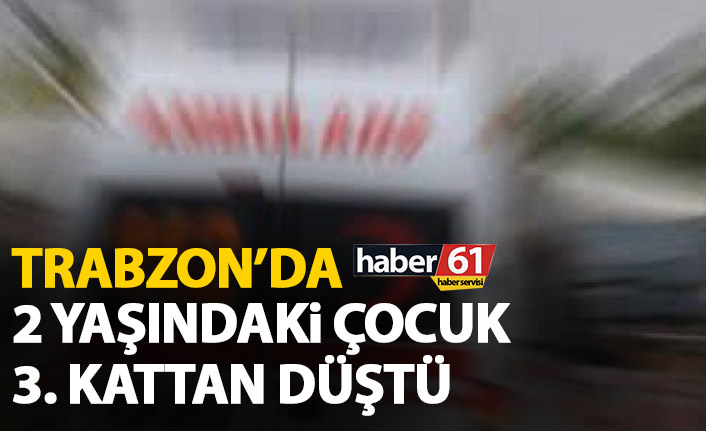 Trabzon'da 2 yaşındaki çocuk apartmanın 3. katından düştü